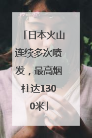 日本火山连续多次喷发，最高烟柱达1300米