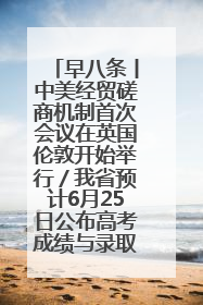 早八条丨中美经贸磋商机制首次会议在英国伦敦开始举行／我省预计6月25日公布高考成绩与录取最低控制分数线