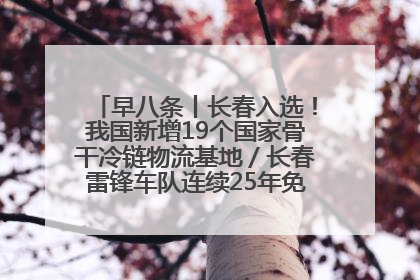 早八条丨长春入选！我国新增19个国家骨干冷链物流基地／长春雷锋车队连续25年免费接送考生
