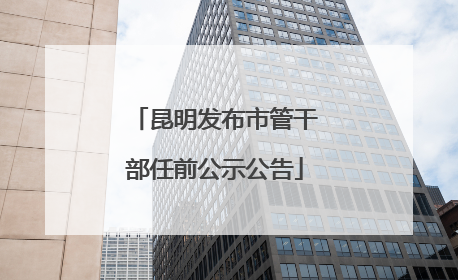 昆明发布市管干部任前公示公告