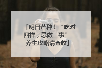 明日芒种！“吃对四样，忌做三事” 养生攻略请查收