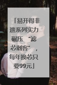 易开得非遗系列实力碾压 “滤芯刺客”，每年换芯只要99元