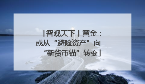 智观天下丨黄金：或从“避险资产”向“新货币锚”转变