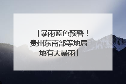 暴雨蓝色预警！贵州东南部等地局地有大暴雨