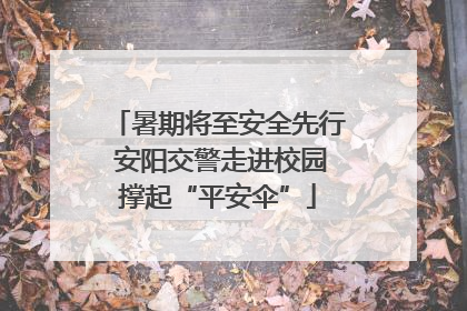 暑期将至安全先行 安阳交警走进校园撑起“平安伞”