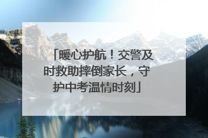 暖心护航！交警及时救助摔倒家长，守护中考温情时刻
