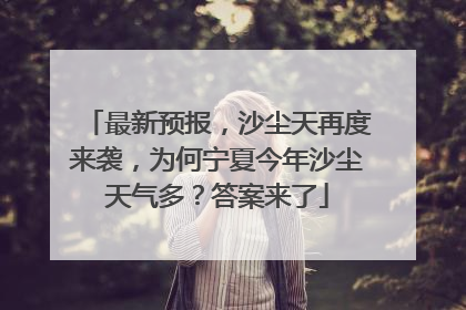 最新预报，沙尘天再度来袭，为何宁夏今年沙尘天气多？答案来了