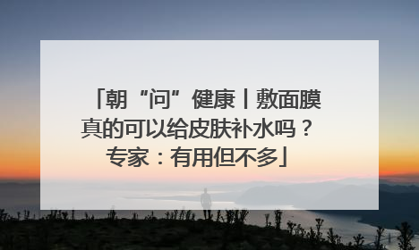 朝“问”健康丨敷面膜真的可以给皮肤补水吗？专家：有用但不多