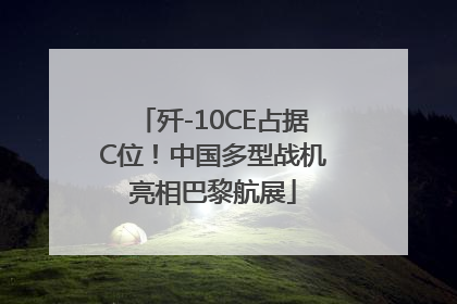 歼-10CE占据C位！中国多型战机亮相巴黎航展