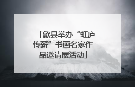 歙县举办“虹庐传薪”书画名家作品邀请展活动