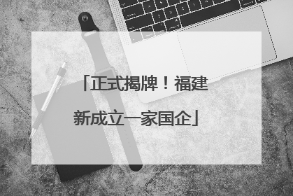 正式揭牌！福建新成立一家国企