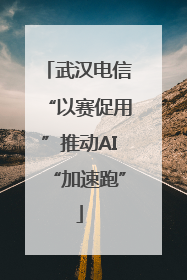 武汉电信“以赛促用”推动AI“加速跑”
