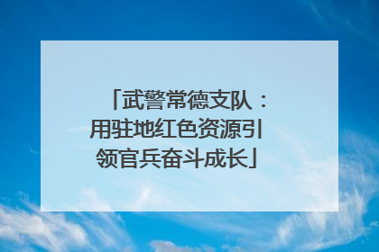 武警常德支队：用驻地红色资源引领官兵奋斗成长