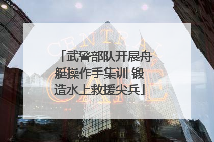 武警部队开展舟艇操作手集训 锻造水上救援尖兵
