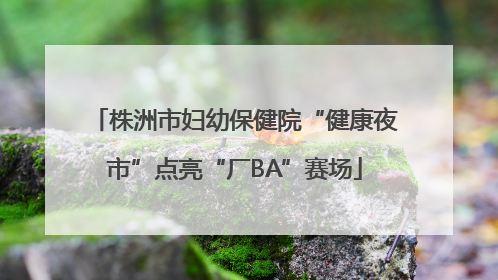 株洲市妇幼保健院“健康夜市”点亮“厂BA”赛场