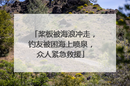 桨板被海浪冲走，钓友被困海上喷泉，众人紧急救援