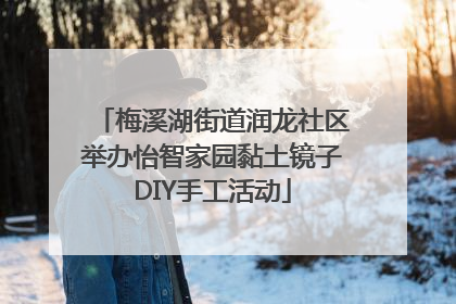 梅溪湖街道润龙社区举办怡智家园黏土镜子DIY手工活动