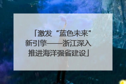 激发“蓝色未来”新引擎——浙江深入推进海洋强省建设
