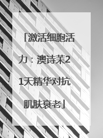 激活细胞活力：澳诗茉21天精华对抗肌肤衰老