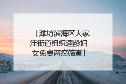 潍坊滨海区大家洼街道组织适龄妇女免费两癌筛查