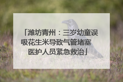潍坊青州：三岁幼童误吸花生米导致气管堵塞 医护人员紧急救治