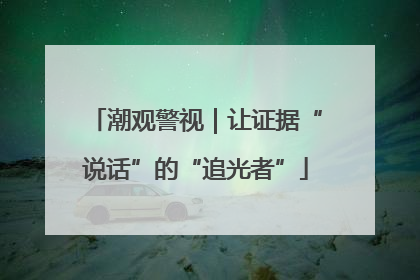 潮观警视｜让证据“说话”的“追光者”