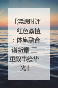 澧源时评｜红色桑植：体旅融合谱新章 三重叙事绘华光