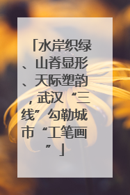 水岸织绿、山脊显形、天际塑韵，武汉“三线”勾勒城市“工笔画”