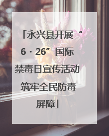 永兴县开展“6・26”国际禁毒日宣传活动 筑牢全民防毒屏障