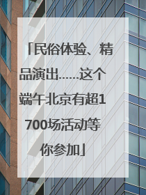 民俗体验、精品演出……这个端午北京有超1700场活动等你参加