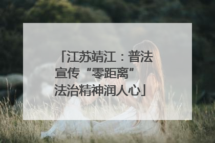 江苏靖江：普法宣传“零距离” 法治精神润人心