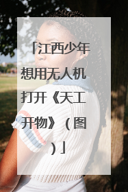江西少年想用无人机打开《天工开物》（图）