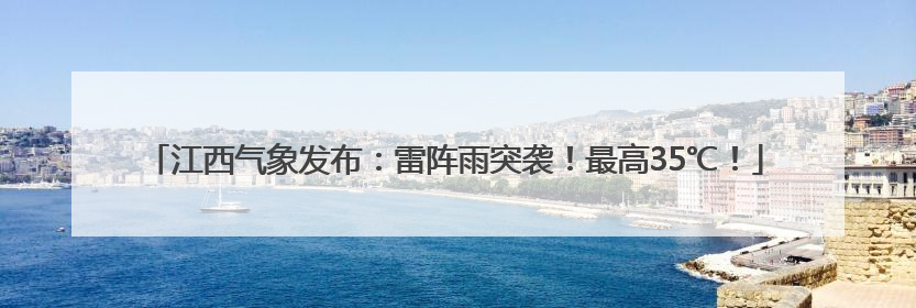 江西气象发布：雷阵雨突袭！最高35℃！