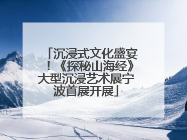 沉浸式文化盛宴！《探秘山海经》大型沉浸艺术展宁波首展开展