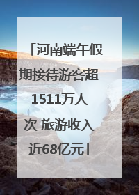 河南端午假期接待游客超1511万人次 旅游收入近68亿元