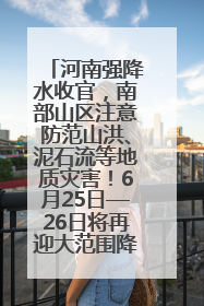 河南强降水收官，南部山区注意防范山洪、泥石流等地质灾害！6月25日—26日将再迎大范围降水