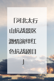 河北太行山抗战景区激情演绎红色抗战剧目