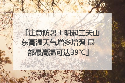 注意防暑！明起三天山东高温天气增多增强 局部最高温可达39℃
