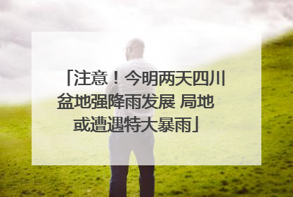 注意！今明两天四川盆地强降雨发展 局地或遭遇特大暴雨