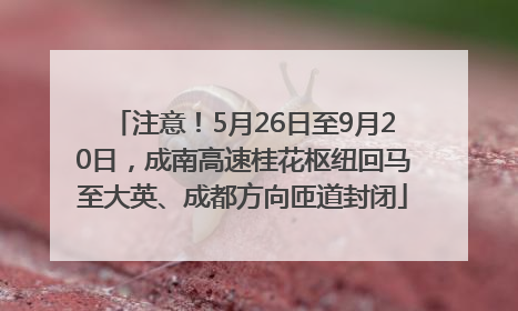 注意！5月26日至9月20日，成南高速桂花枢纽回马至大英、成都方向匝道封闭