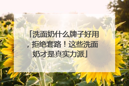 洗面奶什么牌子好用，拒绝套路！这些洗面奶才是真实力派