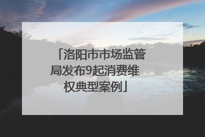 洛阳市市场监管局发布9起消费维权典型案例