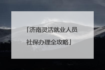 济南灵活就业人员社保办理全攻略