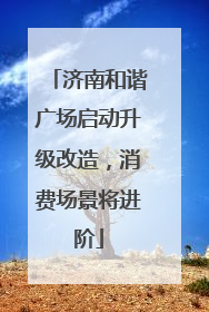 济南和谐广场启动升级改造，消费场景将进阶
