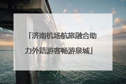 济南机场航旅融合助力外籍游客畅游泉城