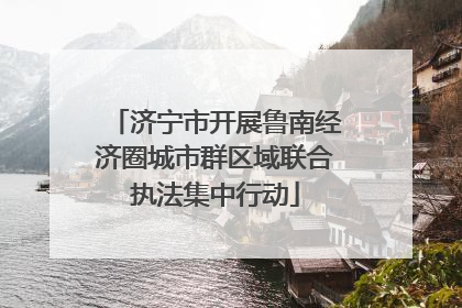 济宁市开展鲁南经济圈城市群区域联合执法集中行动