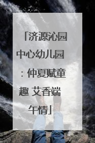 济源沁园中心幼儿园：仲夏赋童趣 艾香端午情