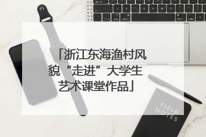 浙江东海渔村风貌“走进”大学生艺术课堂作品