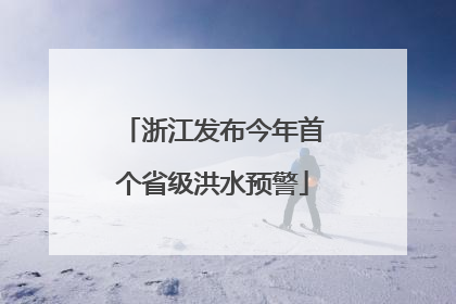 浙江发布今年首个省级洪水预警