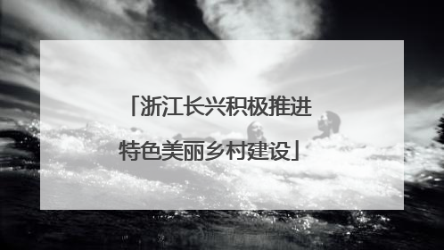 浙江长兴积极推进特色美丽乡村建设